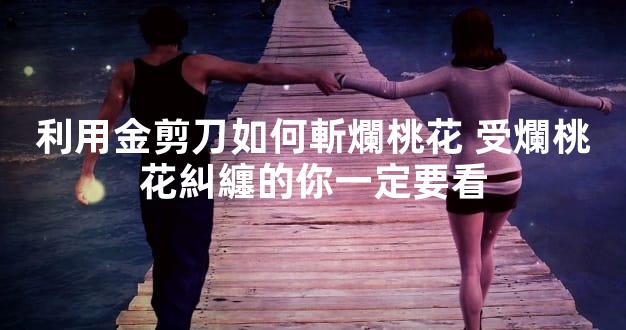 利用金剪刀如何斬爛桃花 受爛桃花糾纏的你一定要看